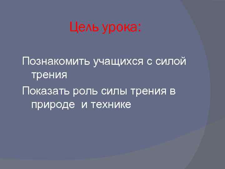 Цель урока: Познакомить учащихся с силой трения Показать роль силы трения в природе и