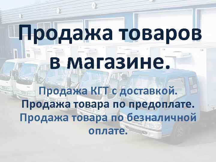 Продажа товаров в магазине. Продажа КГТ с доставкой. Продажа товара по предоплате. Продажа товара