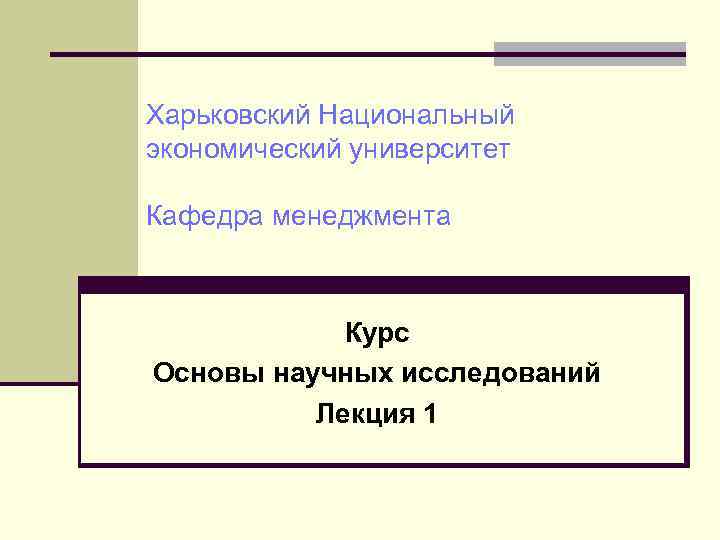 Харьковский Национальный экономический университет Кафедра менеджмента Курс Основы научных исследований Лекция 1 