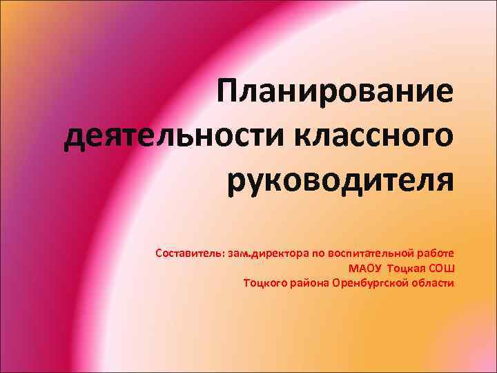 Планирование деятельности классного руководителя Составитель: зам. директора по воспитательной работе МАОУ Тоцкая СОШ Тоцкого