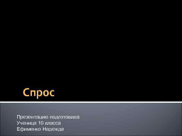 Спрос Презентацию подготовила Ученица 10 класса Ефименко Надежда 
