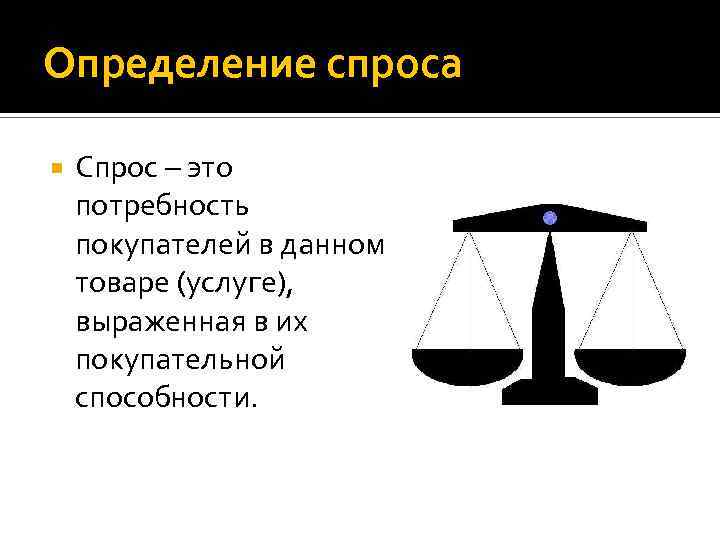 Определение спроса Спрос – это потребность покупателей в данном товаре (услуге), выраженная в их