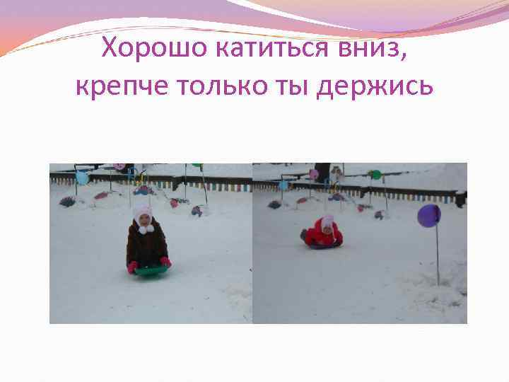 Хорошо катиться вниз, крепче только ты держись 