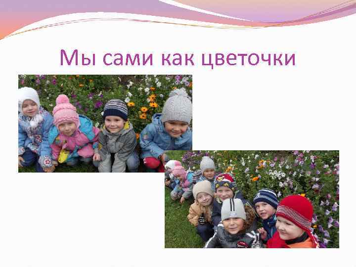 Мы сами как цветочки 