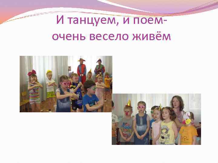 И танцуем, и поемочень весело живём 
