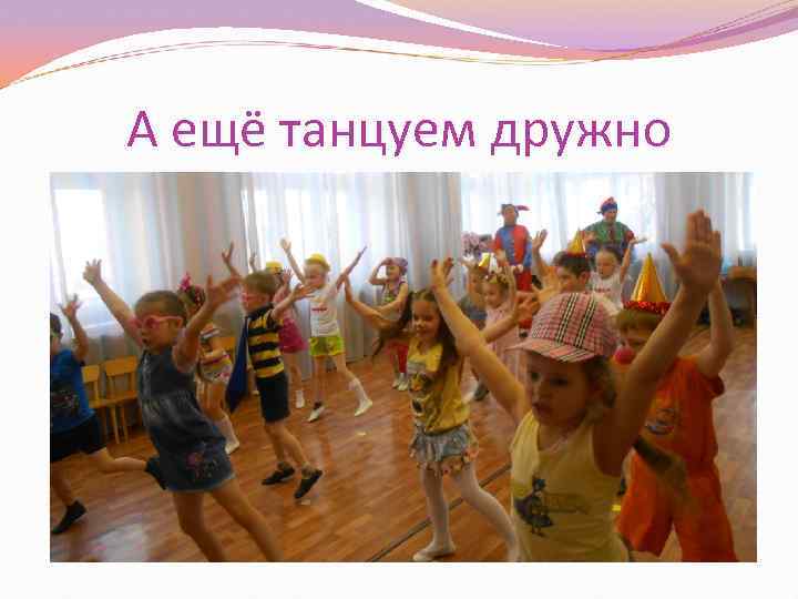А ещё танцуем дружно 