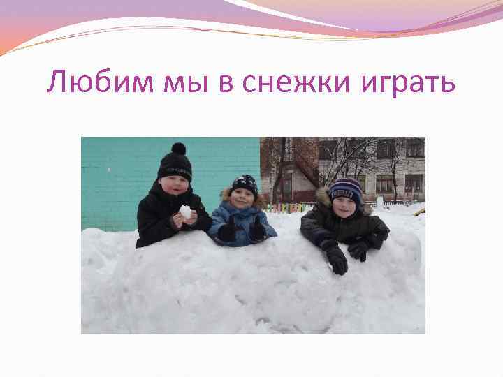 Любим мы в снежки играть 