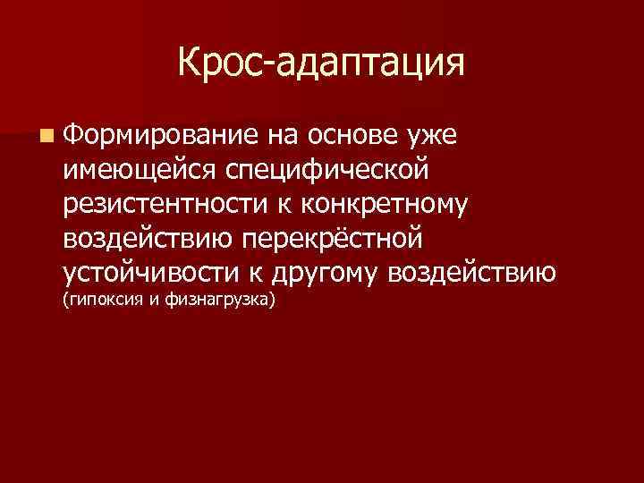 Крос-адаптация n Формирование на основе уже имеющейся специфической резистентности к конкретному воздействию перекрёстной устойчивости