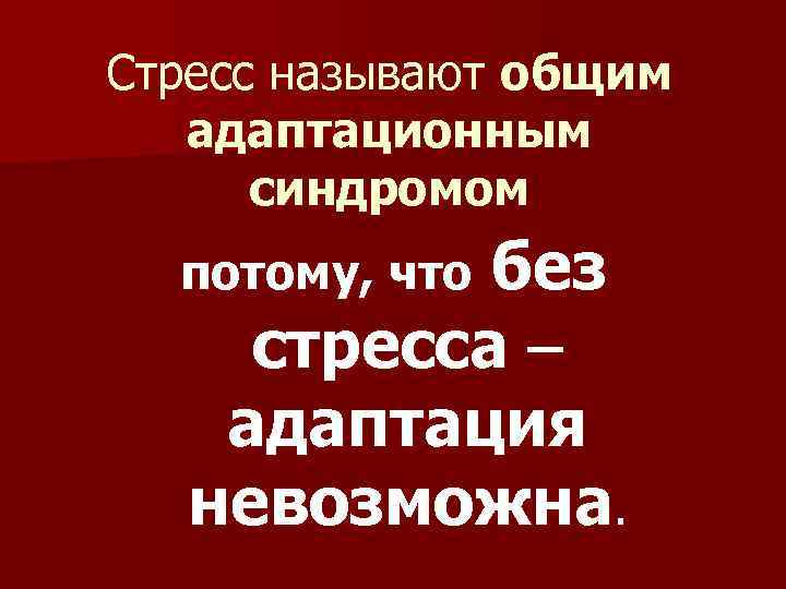 Стресс называют общим адаптационным синдромом потому, что без стресса адаптация невозможна. 