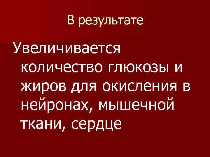 В результате Увеличивается количество глюкозы и жиров для окисления в нейронах, мышечной ткани, сердце