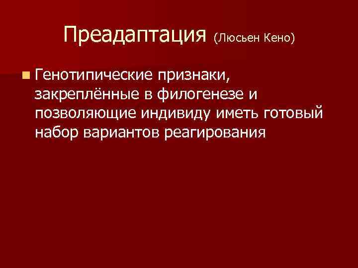 Преадаптация (Люсьен Кено) n Генотипические признаки, закреплённые в филогенезе и позволяющие индивиду иметь готовый