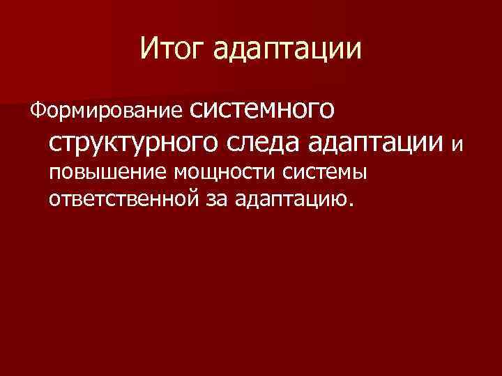 Итог адаптации Формирование системного структурного следа адаптации и повышение мощности системы ответственной за адаптацию.