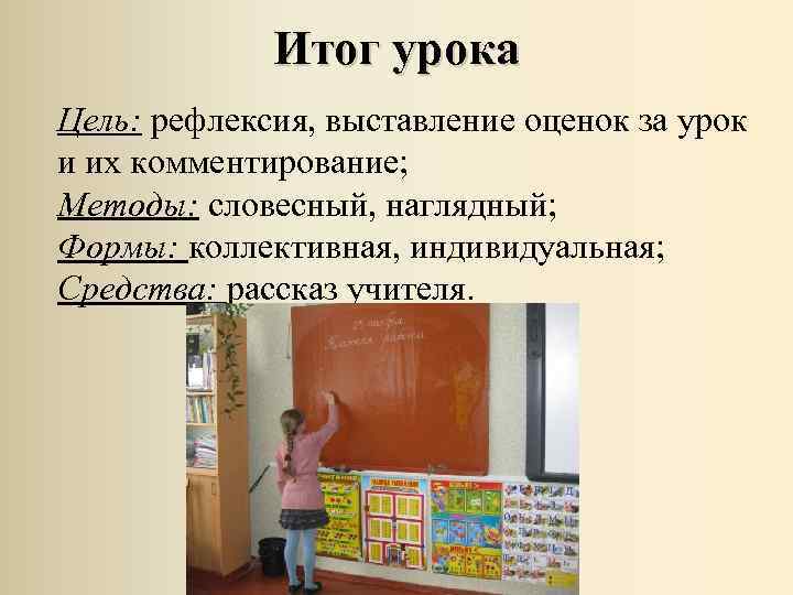 Итог урока Цель: рефлексия, выставление оценок за урок и их комментирование; Методы: словесный, наглядный;