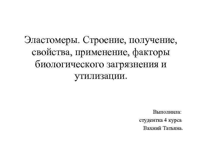 Эластомеры. Строение, получение, свойства, применение, факторы биологического загрязнения и утилизации. Выполнила: студентка 4 курса