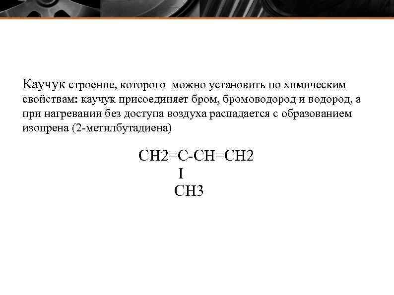 Каучук строение, которого можно установить по химическим свойствам: каучук присоединяет бром, бромоводород и водород,