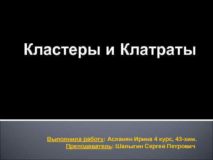 Кластеры и Клатраты Выполнила работу: Асланян Ирина 4 курс, 43 -хим. Преподаватель: Шалыгин Сергей