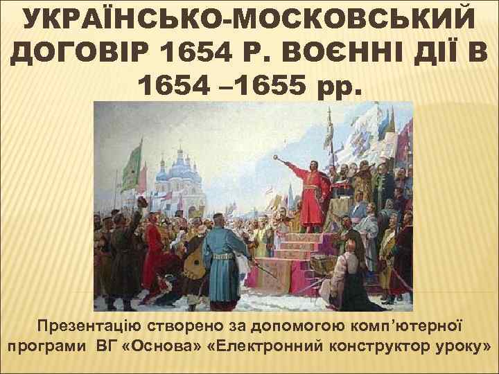 УКРАЇНСЬКО-МОСКОВСЬКИЙ ДОГОВІР 1654 Р. ВОЄННІ ДІЇ В 1654 – 1655 рр. Презентацію створено за