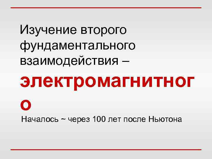 Изучение второго фундаментального взаимодействия – электромагнитног о Началось ~ через 100 лет после Ньютона