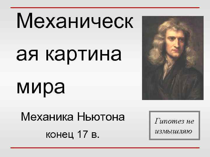 Механическ ая картина мира Механика Ньютона конец 17 в. Гипотез не измышляю 
