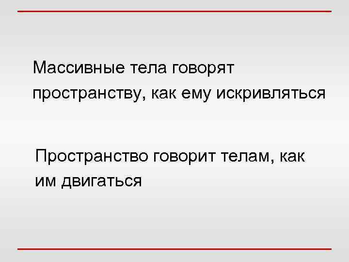 Массивные тела говорят пространству, как ему искривляться Пространство говорит телам, как им двигаться 