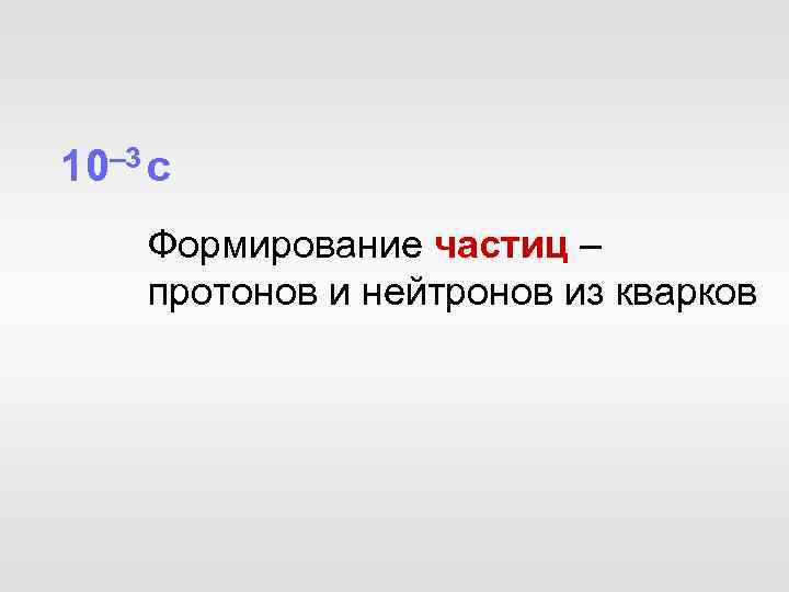 10– 3 с Формирование частиц – протонов и нейтронов из кварков 