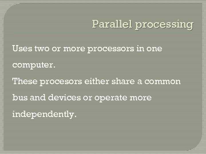 Parallel processing Uses two or more processors in one computer. These procesors either share