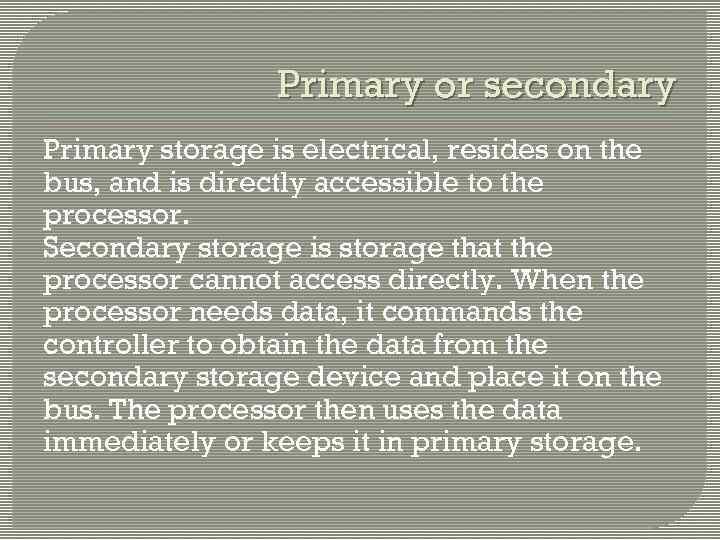 Primary or secondary Primary storage is electrical, resides on the bus, and is directly