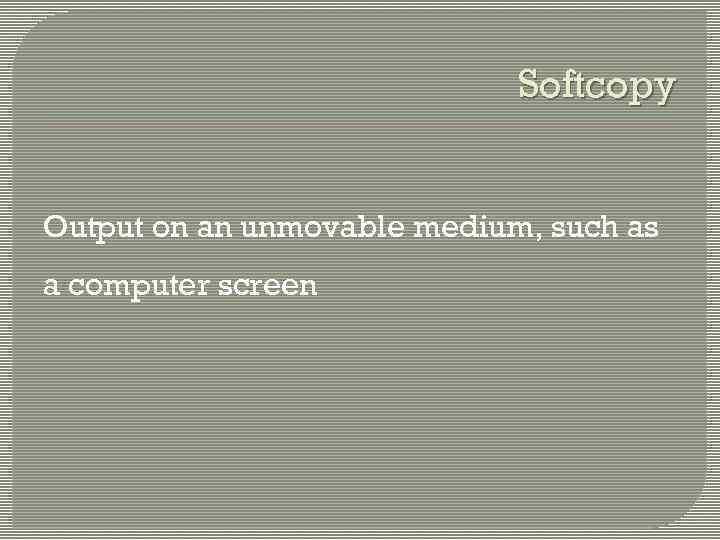 Softcopy Output on an unmovable medium, such as a computer screen 