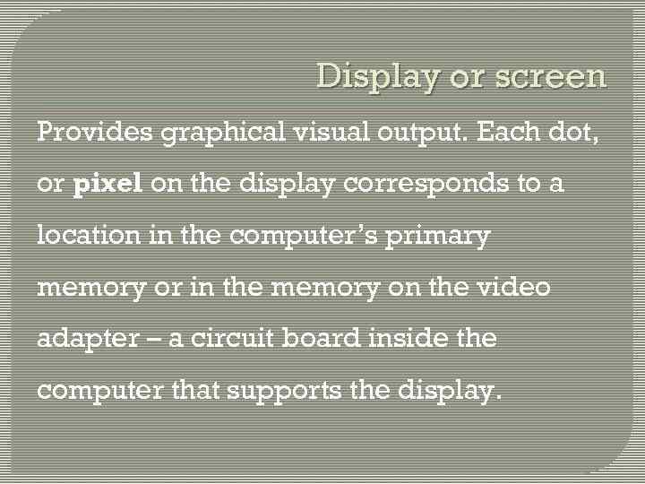 Display or screen Provides graphical visual output. Each dot, or pixel on the display