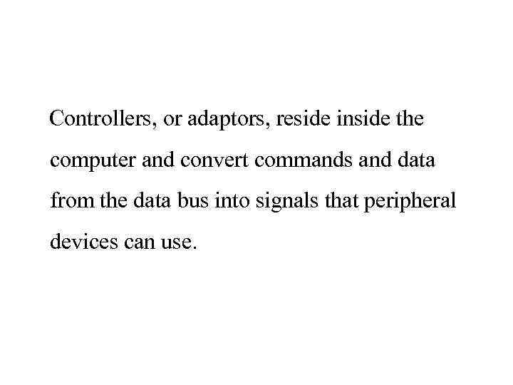 Controllers, or adaptors, reside inside the computer and convert commands and data from the