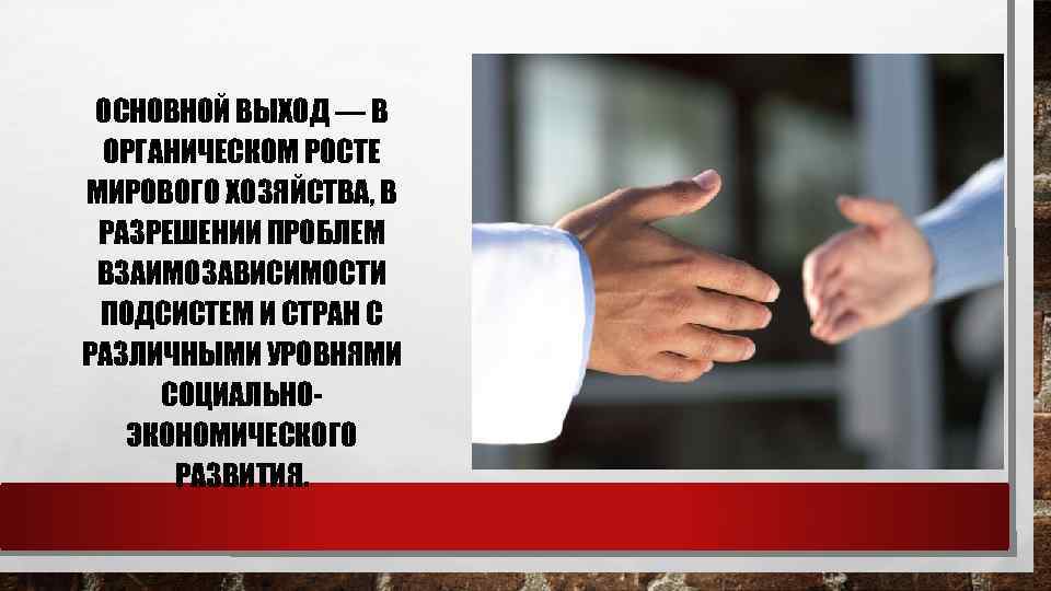 ОСНОВНОЙ ВЫХОД — В ОРГАНИЧЕСКОМ РОСТЕ МИРОВОГО ХОЗЯЙСТВА, В РАЗРЕШЕНИИ ПРОБЛЕМ ВЗАИМОЗАВИСИМОСТИ ПОДСИСТЕМ И