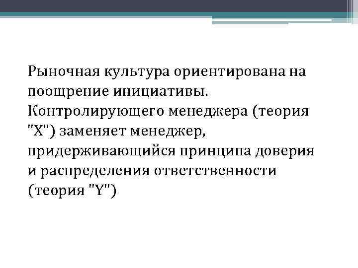 Рыночная культура ориентирована на поощрение инициативы. Контролирующего менеджера (теория "X") заменяет менеджер, придерживающийся принципа