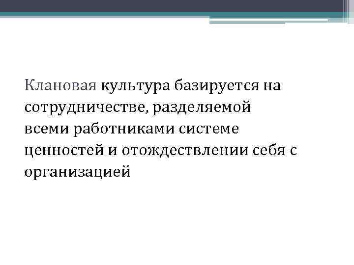 Клановая культура базируется на сотрудничестве, разделяемой всеми работниками системе ценностей и отождествлении себя с