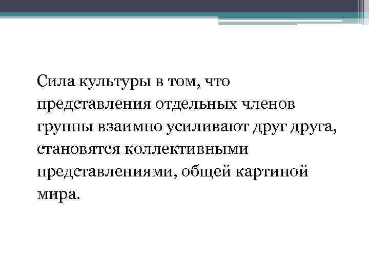 Сила культуры в том, что представления отдельных членов группы взаимно усиливают друга, становятся коллективными