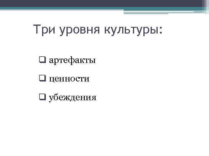 Три уровня культуры: q артефакты q ценности q убеждения 