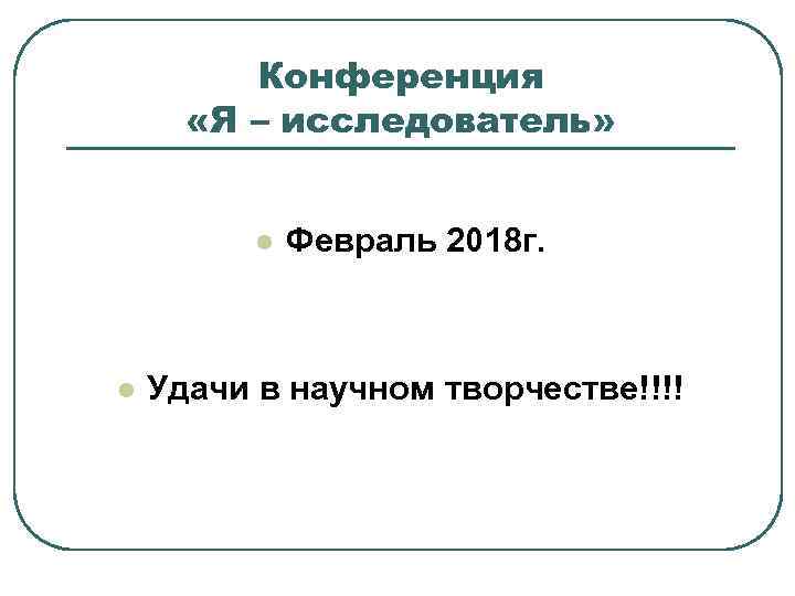 Конференция «Я – исследователь» l l Февраль 2018 г. Удачи в научном творчестве!!!! 