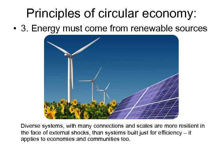 Principles of circular economy: • 3. Energy must come from renewable sources Diverse systems,