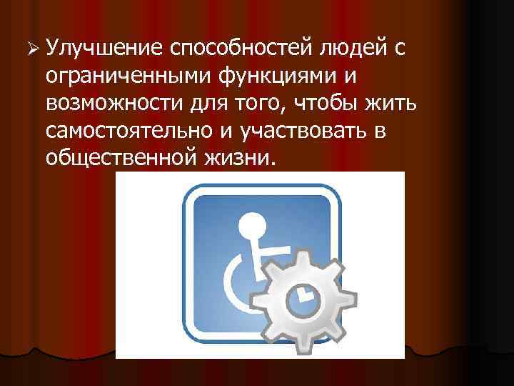  Ø Улучшение способностей людей с ограниченными функциями и возможности для того, чтобы жить