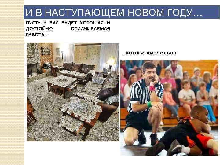 И В НАСТУПАЮЩЕМ НОВОМ ГОДУ… ПУСТЬ У ВАС БУДЕТ ХОРОШАЯ И ДОСТОЙНО ОПЛАЧИВАЕМАЯ РАБОТА.