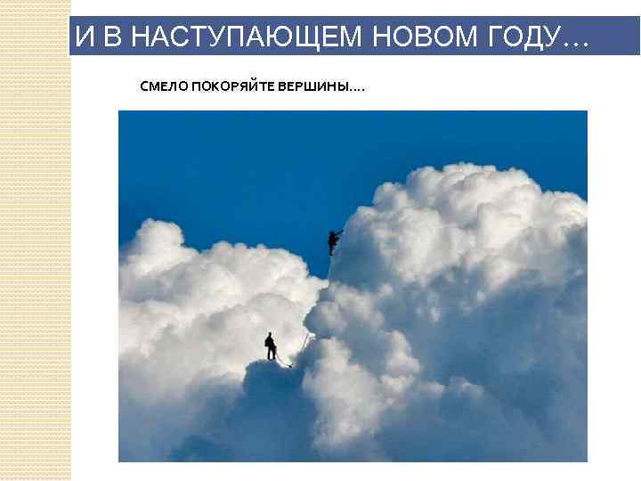 И В НАСТУПАЮЩЕМ НОВОМ ГОДУ… СМЕЛО ПОКОРЯЙТЕ ВЕРШИНЫ. . 