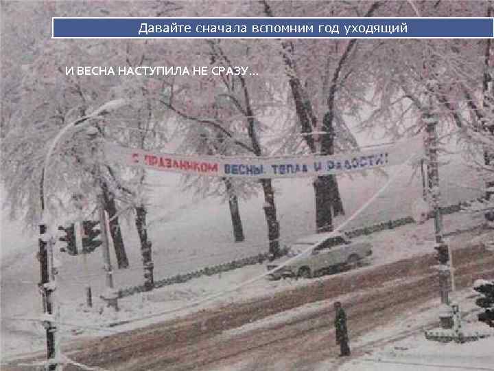 Давайте сначала вспомним год уходящий И ВЕСНА НАСТУПИЛА НЕ СРАЗУ… 