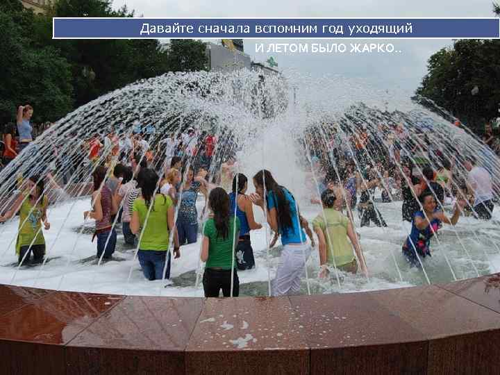 Давайте сначала вспомним год уходящий И ЛЕТОМ БЫЛО ЖАРКО. . 