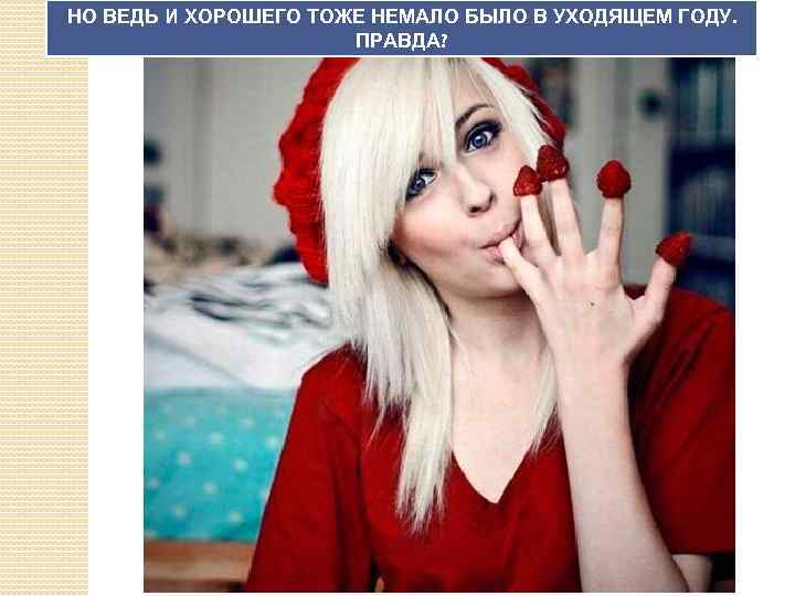 НО ВЕДЬ И ХОРОШЕГО ТОЖЕ НЕМАЛО БЫЛО В УХОДЯЩЕМ ГОДУ. ПРАВДА? 