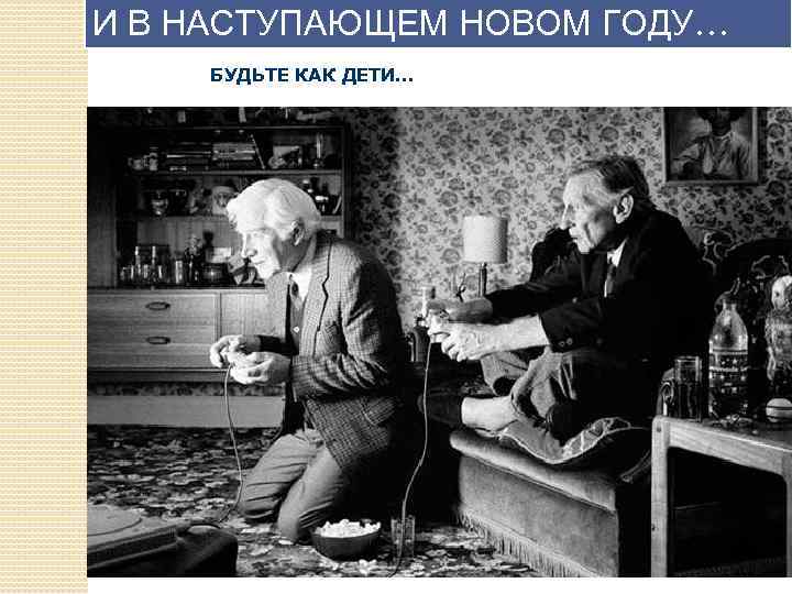 И В НАСТУПАЮЩЕМ НОВОМ ГОДУ… БУДЬТЕ КАК ДЕТИ. . . 