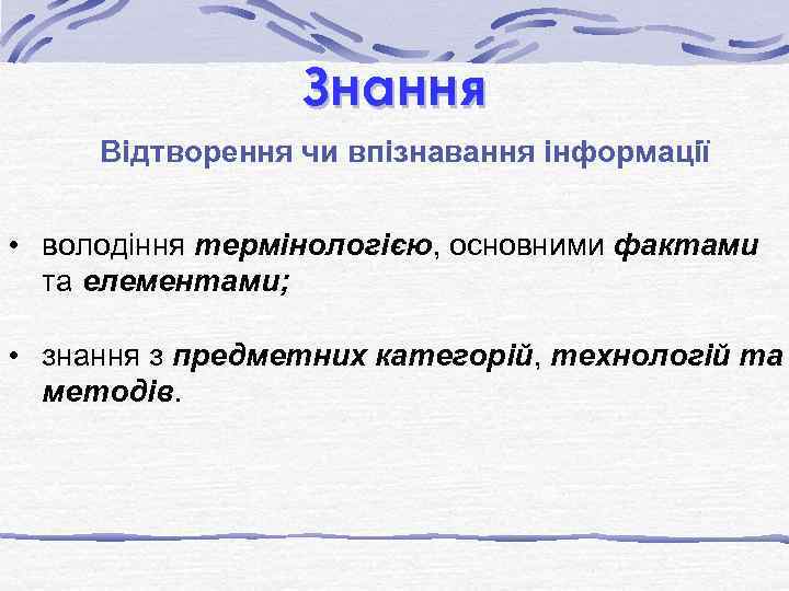 Знання Відтворення чи впізнавання інформації • володіння термінологією, основними фактами та елементами; • знання