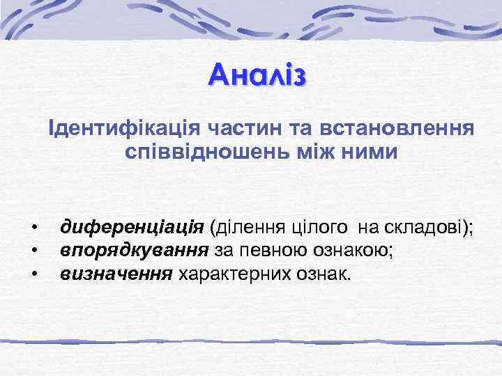 Аналіз Ідентифікація частин та встановлення співвідношень між ними • • • диференціація (ділення цілого