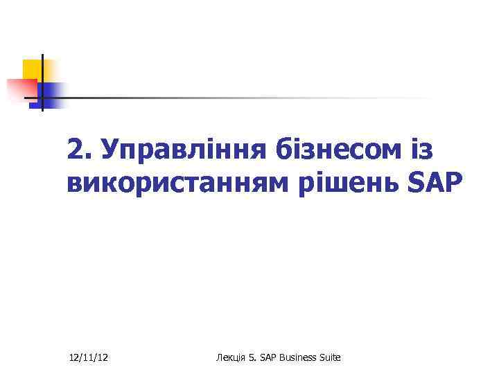 2. Управління бізнесом із використанням рішень SAP 12/11/12 Лекція 5. SAP Business Suite 