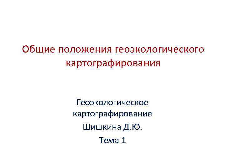 Общие положения геоэкологического картографирования Геоэкологическое картографирование Шишкина Д. Ю. Тема 1 