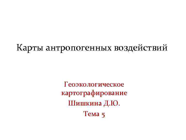 Карты антропогенных воздействий Геоэкологическое картографирование Шишкина Д. Ю. Тема 5 