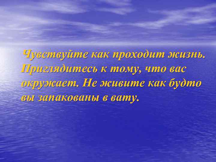 Чувствуйте как проходит жизнь. Приглядитесь к тому, что вас окружает. Не живите как будто
